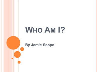 WHO AM I?
By Jamie Scope
 