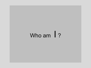 Who am   I?
 