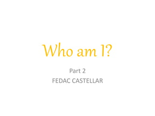 Who am I? 
Part 2 
FEDAC CASTELLAR 
 