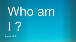 Who am
I ?
Ann smith 22
 
