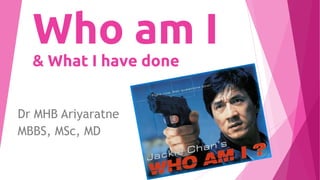 Who am I
& What I have done
Dr MHB Ariyaratne
MBBS, MSc, MD
 
