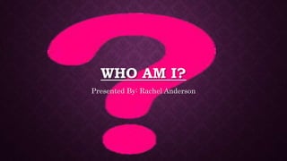 WHO AM I?
Presented By: Rachel Anderson
 