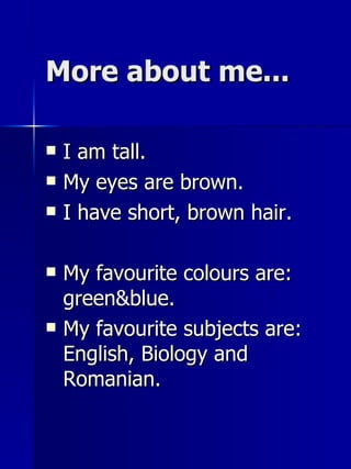 More about me... I am tall. My eyes are brown. I have short , brown  hair. My favourite colours are: green&blue. My favourite subjects are:  E nglish,  B iology and  R omanian. 