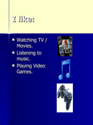 I like: Watching TV / Movies. Listening to music. Playing Video Games. 