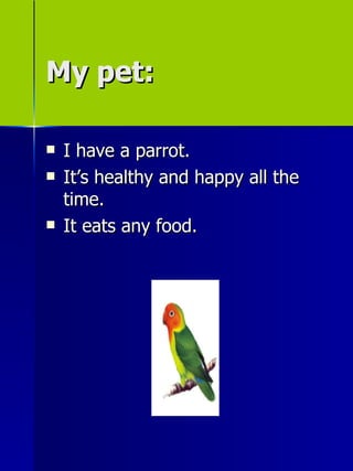 My pet: I have a parrot. Its healthy and happy all the time. It eats any food. 