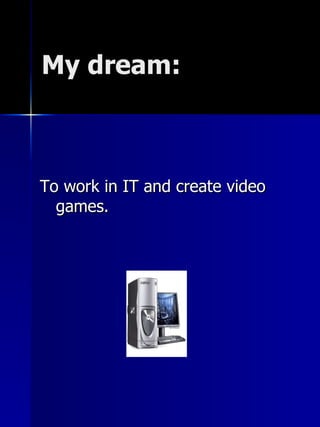 My dream: To work in IT and create video games. 