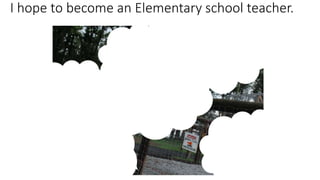 I hope to become an Elementary school teacher.