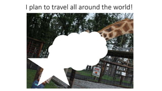 I plan to travel all around the world!