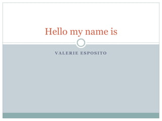 Hello my name is

  VALERIE ESPOSITO
 