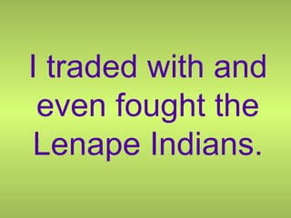 I traded with and even fought the Lenape Indians. 