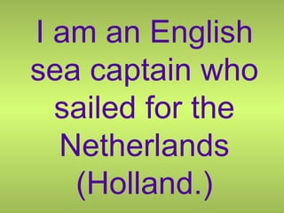 I am an English sea captain who sailed for the Netherlands (Holland.) 