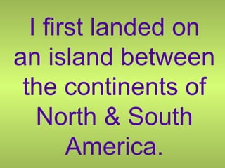I first landed on an island between the continents of North & South America. 