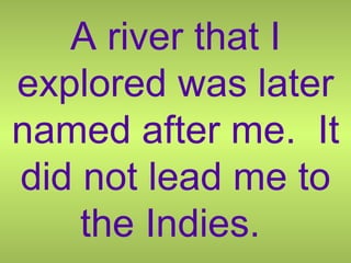 A river that I explored was later named after me.  It did not lead me to the Indies.  