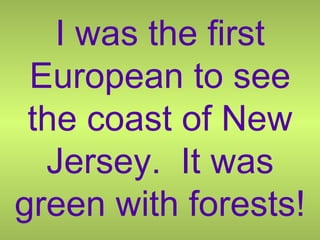 I was the first European to see the coast of New Jersey.  It was green with forests! 