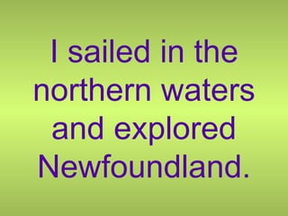 I sailed in the northern waters and explored Newfoundland. 