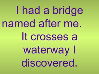 I had a bridge named after me.  It crosses a waterway I discovered. 