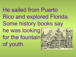 He sailed from Puerto
Rico and explored Florida.
Some history books say
he was looking
for the fountain
of youth.
 