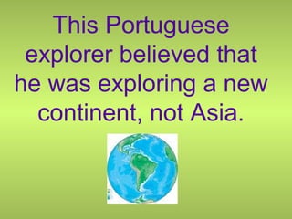 This Portuguese
explorer believed that
he was exploring a new
continent, not Asia.
 