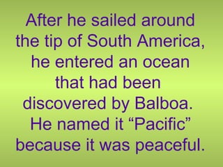After he sailed around
the tip of South America,
he entered an ocean
that had been
discovered by Balboa.
He named it “Pacific”
because it was peaceful.
 