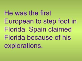 He was the first
European to step foot in
Florida. Spain claimed
Florida because of his
explorations.
 