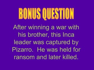 After winning a war with
his brother, this Inca
leader was captured by
Pizarro. He was held for
ransom and later killed.
 
