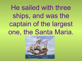 He sailed with three
ships, and was the
captain of the largest
one, the Santa Maria.
 