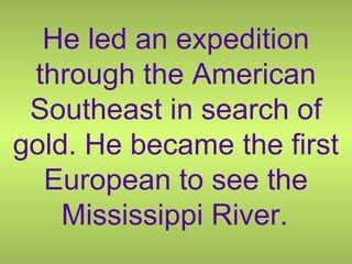 He led an expedition
through the American
Southeast in search of
gold. He became the first
European to see the
Mississippi River.
 