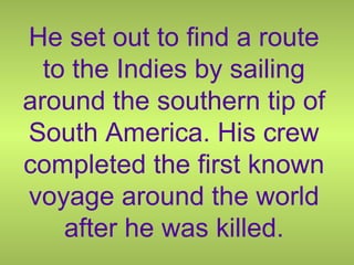 He set out to find a route
to the Indies by sailing
around the southern tip of
South America. His crew
completed the first known
voyage around the world
after he was killed.
 
