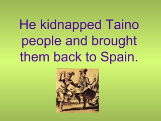 He kidnapped Taino
people and brought
them back to Spain.
 