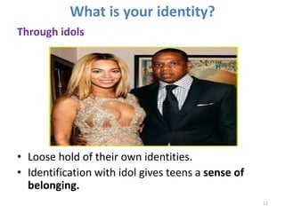 What is your identity? 
Through idols 
• Loose hold of their own identities. 
• Identification with idol gives teens a sen...