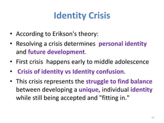 Identity Crisis 
• According to Erikson's theory: 
• Resolving a crisis determines personal identity 
and future developme...
