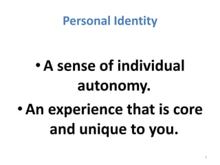 Personal Identity 
• A sense of individual 
autonomy. 
• An experience that is core 
and unique to you. 
7 
 