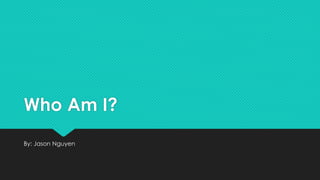 Who Am I? 
By: Jason Nguyen 
 
