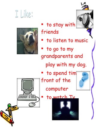 to stay with friends  to  listen  to   m usic to go to my grandparents and  play with my dog. to spend time in front of the computer to watch Tv 