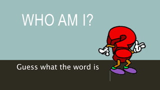 WHO AM I?
Guess what the word is
 