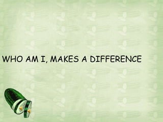 WHO AM I, MAKES A DIFFERENCE
 