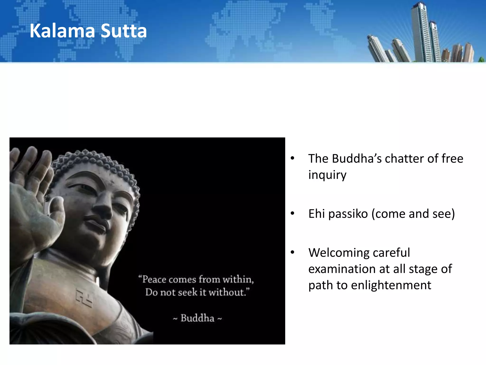 Kalama Sutta
• The Buddha’s chatter of free
inquiry
• Ehi passiko (come and see)
• Welcoming careful
examination at all stage of
path to enlightenment
 