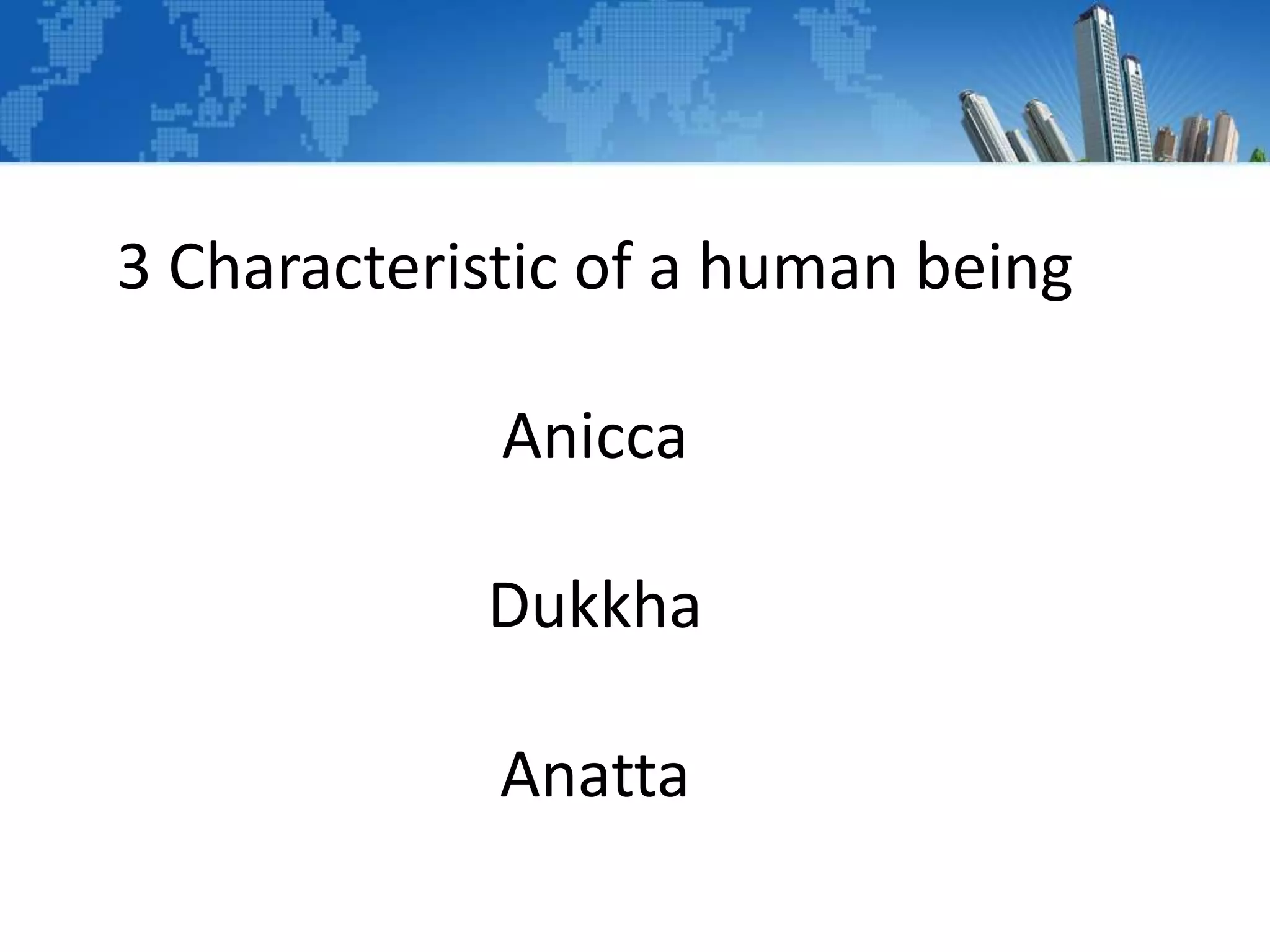 3 Characteristic of a human being
Anicca
Dukkha
Anatta
 