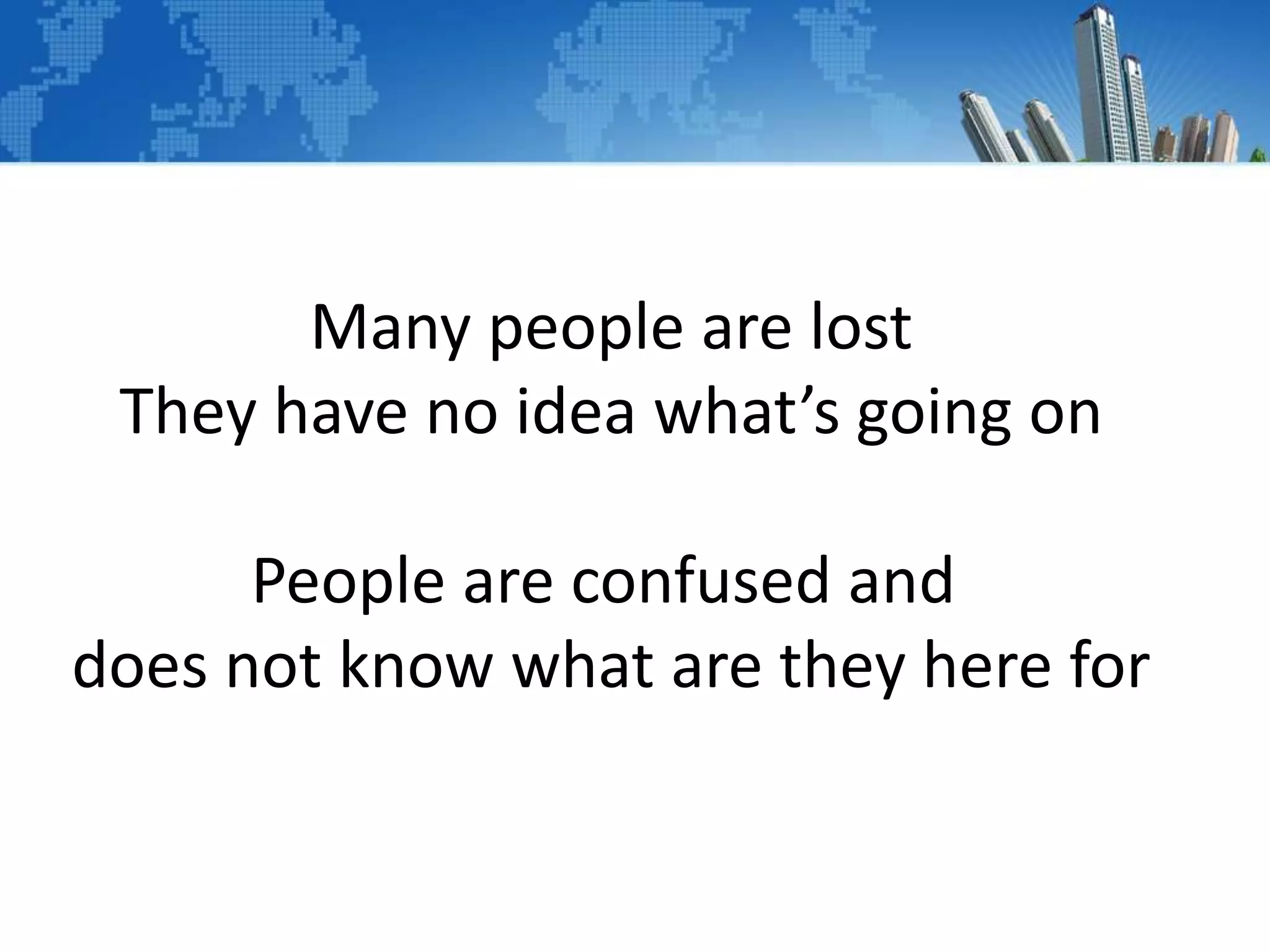 Many people are lost
They have no idea what’s going on
People are confused and
does not know what are they here for
 