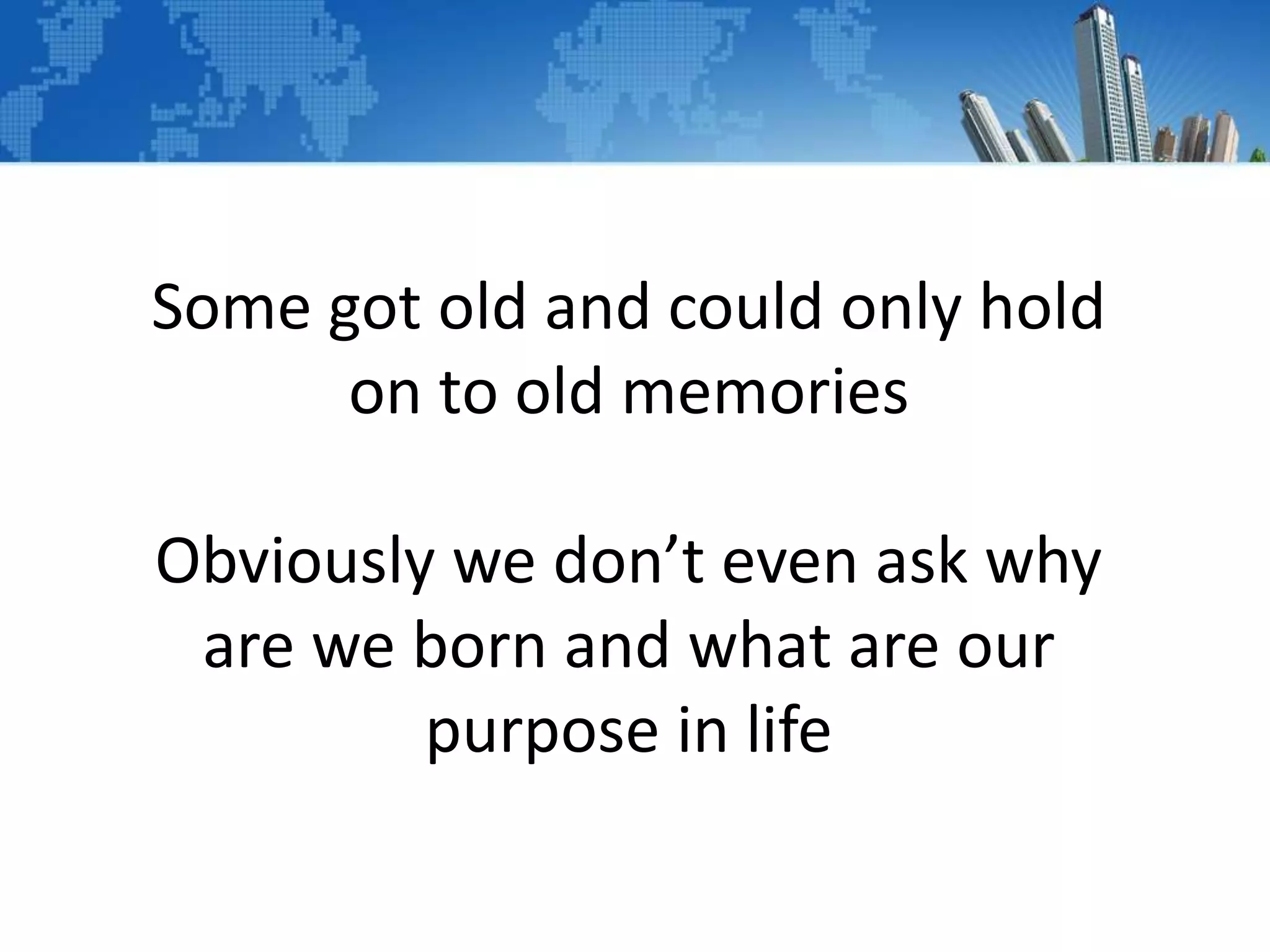 Some got old and could only hold
on to old memories
Obviously we don’t even ask why
are we born and what are our
purpose in life
 