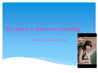 My name is Shannon Dowling
I was born on august 14th 1995
 