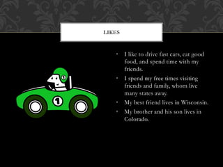 • I like to drive fast cars, eat good
food, and spend time with my
friends.
• I spend my free times visiting
friends and family, whom live
many states away.
• My best friend lives in Wisconsin.
• My brother and his son lives in
Colorado.
LIKES
 