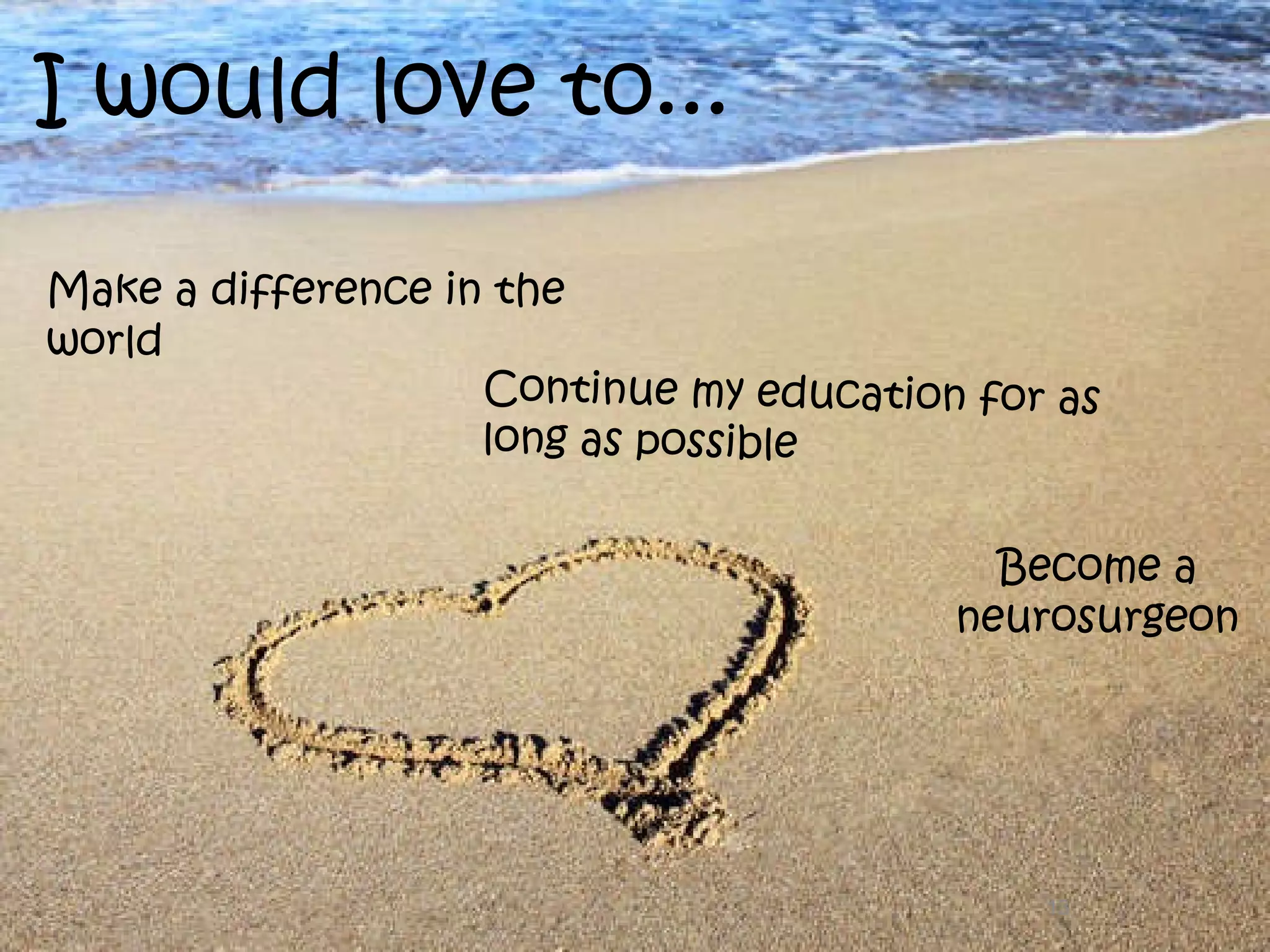 I would love to... Make a difference in the world Become a  neurosurgeon  Continue my education for as long as possible 