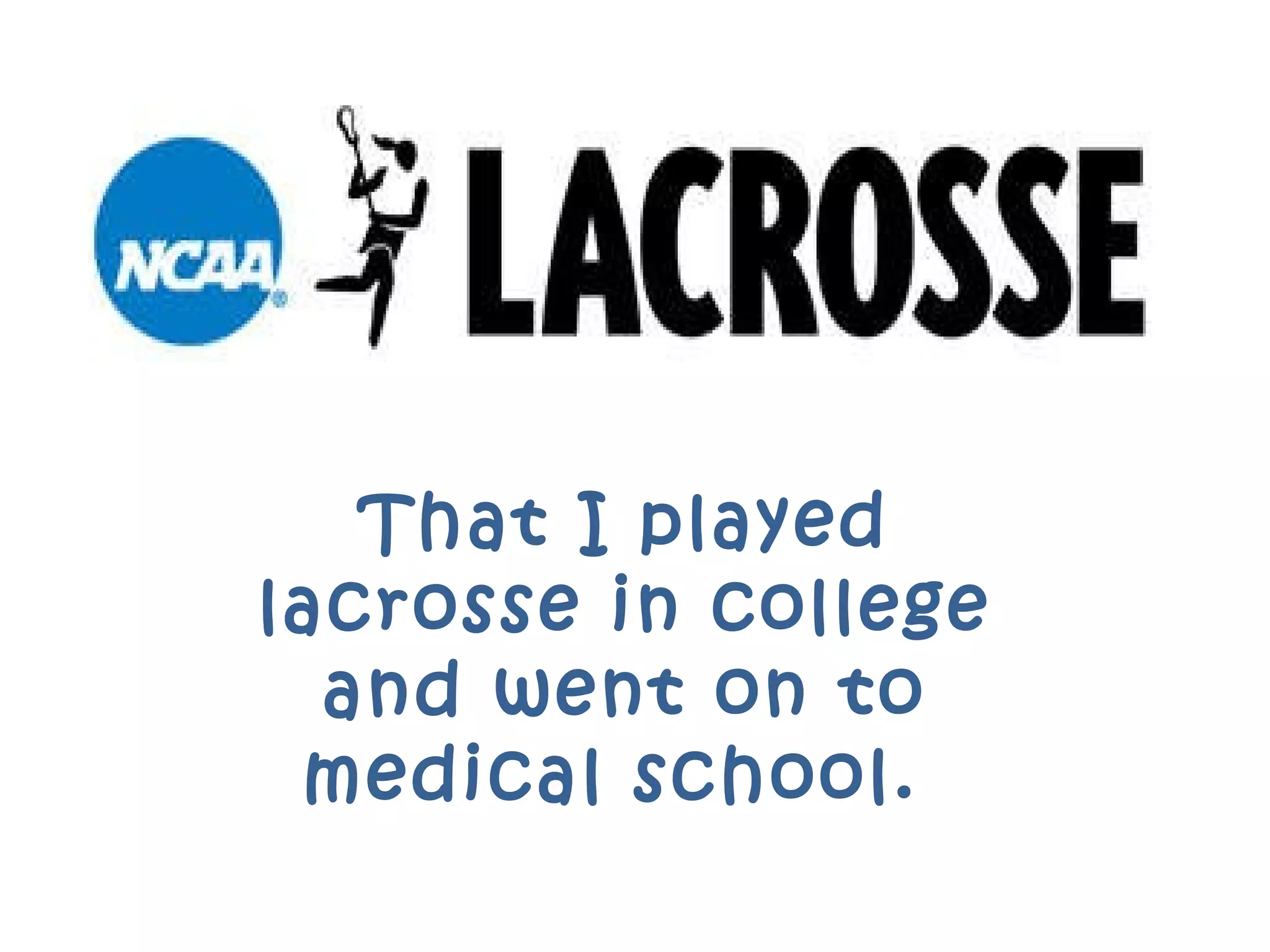 That I played lacrosse in college and went on to medical school.  