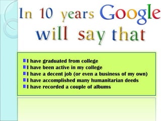 I have graduated from college I have been active in my college I have a decent job (or even a business of my own) I have accomplished many humanitarian deeds I have recorded a couple of albums 