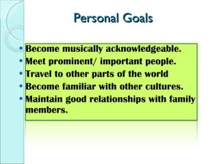 Personal Goals Become musically acknowledgeable. Meet prominent/ important people. Travel to other parts of the world Become familiar with other cultures. Maintain good relationships with family members. 