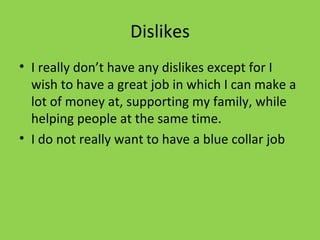 Dislikes I really don’t have any dislikes except for I wish to have a great job in which I can make a lot of money at, supporting my family, while helping people at the same time.  I do not really want to have a blue collar job 