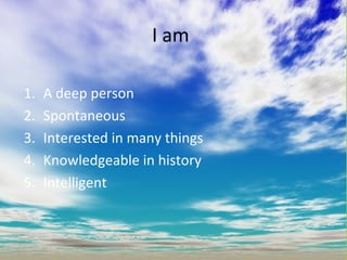 I am A deep person  Spontaneous  Interested in many things  Knowledgeable in history  Intelligent 