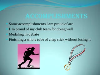Accomplishments
 Some accomplishments I am proud of are
 I`m proud of my club team for doing well
 Medaling in debate
 Finishing a whole tube of chap stick without losing it
 