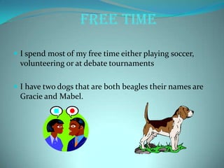 Free Time
 I spend most of my free time either playing soccer,
volunteering or at debate tournaments
 I have two dogs that are both beagles their names are
Gracie and Mabel.
 